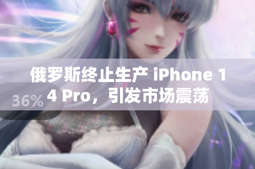 俄罗斯终止生产 iPhone 14 Pro，引发市场震荡