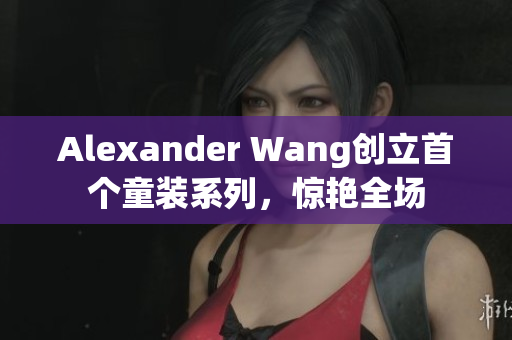 Alexander Wang创立首个童装系列，惊艳全场