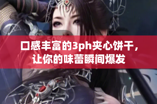 口感丰富的3ph夹心饼干，让你的味蕾瞬间爆发