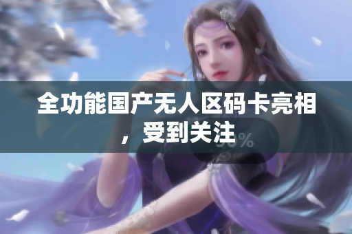 全功能国产无人区码卡亮相，受到关注