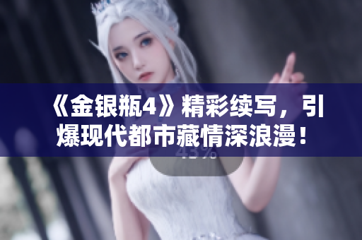 《金银瓶4》精彩续写，引爆现代都市藏情深浪漫！