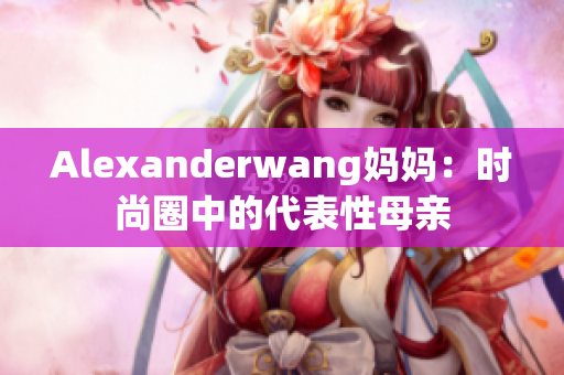 Alexanderwang妈妈：时尚圈中的代表性母亲