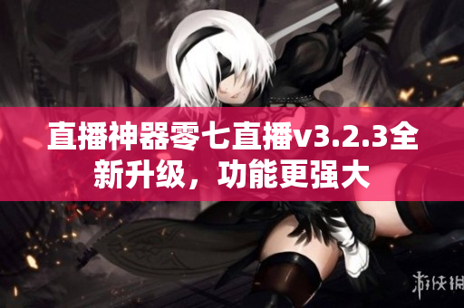 直播神器零七直播v3.2.3全新升级，功能更强大