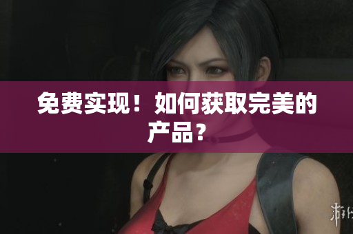 免费实现！如何获取完美的产品？