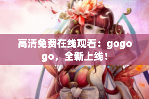 高清免费在线观看：gogogo，全新上线！