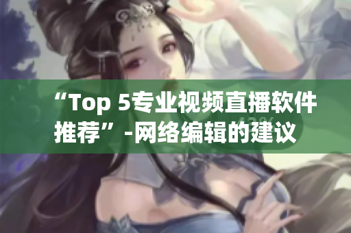 “Top 5专业视频直播软件推荐”-网络编辑的建议