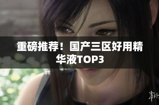 重磅推荐！国产三区好用精华液TOP3