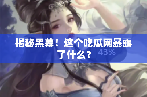 揭秘黑幕！这个吃瓜网暴露了什么？