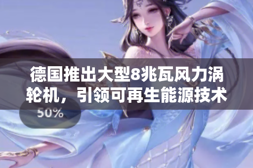 德国推出大型8兆瓦风力涡轮机，引领可再生能源技术