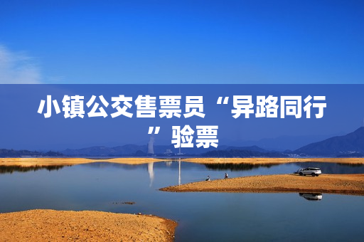 小镇公交售票员“异路同行”验票