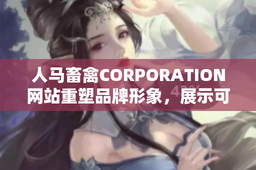 人马畜禽CORPORATION网站重塑品牌形象，展示可持续发展新形象