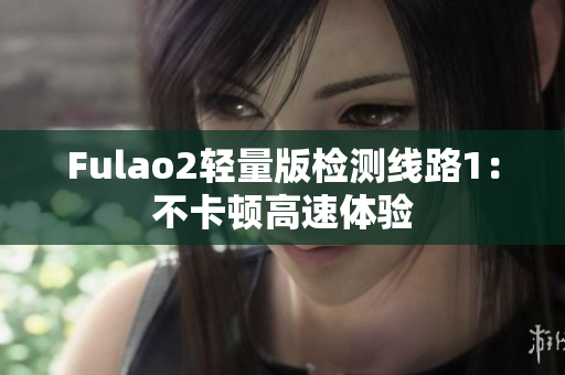 Fulao2轻量版检测线路1：不卡顿高速体验