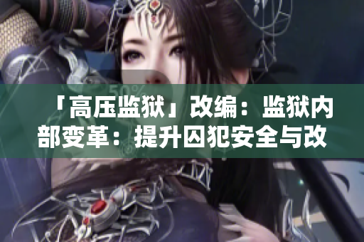 「高压监狱」改编：监狱内部变革：提升囚犯安全与改造成效