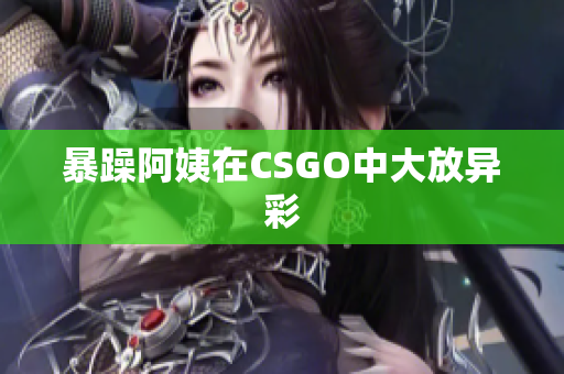 暴躁阿姨在CSGO中大放异彩