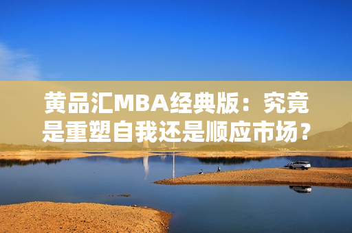黄品汇MBA经典版：究竟是重塑自我还是顺应市场？