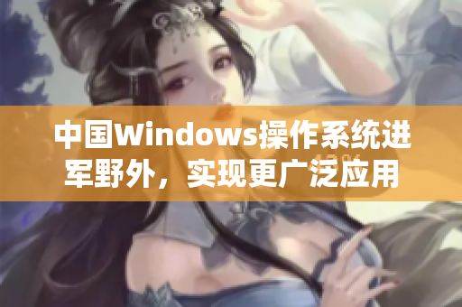 中国Windows操作系统进军野外，实现更广泛应用