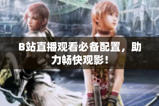 B站直播观看必备配置，助力畅快观影！