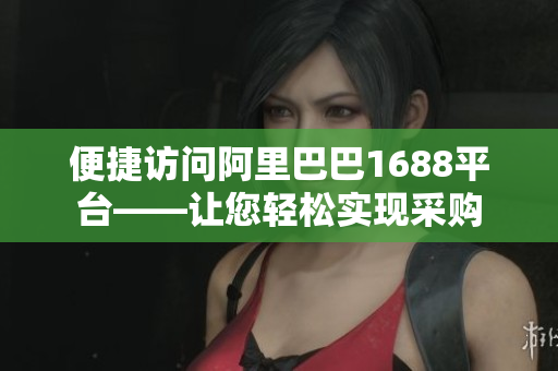 便捷访问阿里巴巴1688平台——让您轻松实现采购