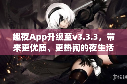 趣夜App升级至v3.3.3，带来更优质、更热闹的夜生活体验
