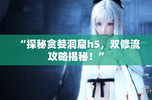 “探秘贪婪洞窟h5，双修流攻略揭秘！”
