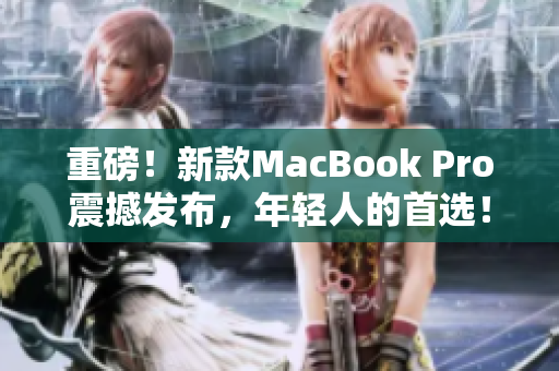 重磅！新款MacBook Pro震撼发布，年轻人的首选！