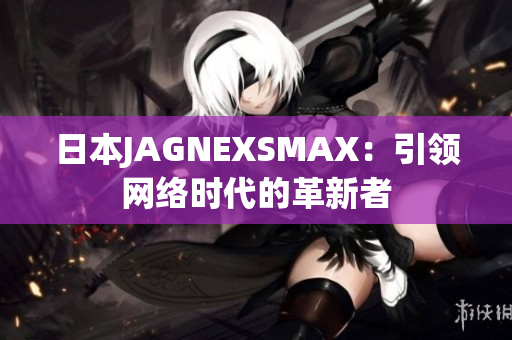 日本JAGNEXSMAX：引领网络时代的革新者