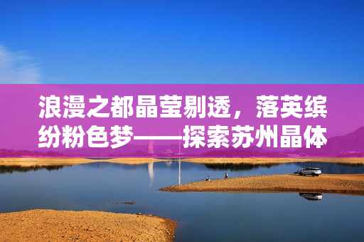 浪漫之都晶莹剔透，落英缤纷粉色梦——探索苏州晶体粉的魅力