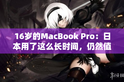 16岁的MacBook Pro：日本用了这么长时间，仍然值得投资吗？
