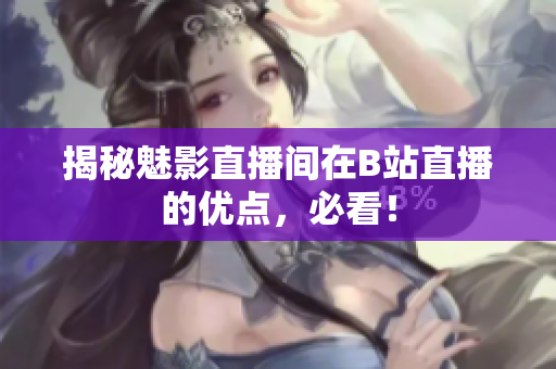 揭秘魅影直播间在B站直播的优点，必看！