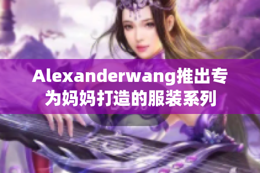 Alexanderwang推出专为妈妈打造的服装系列