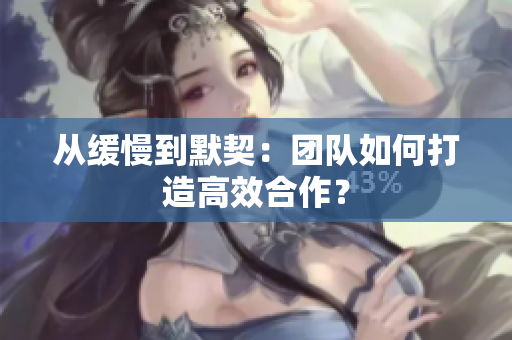 从缓慢到默契：团队如何打造高效合作？