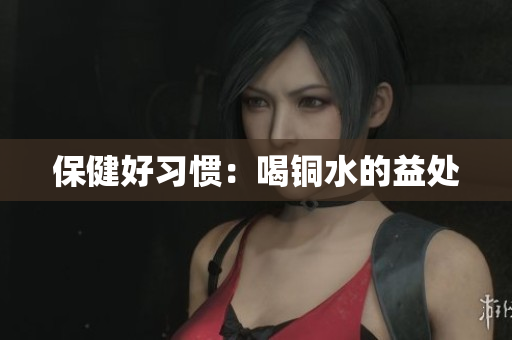 保健好习惯：喝铜水的益处