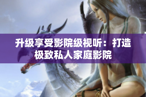 升级享受影院级视听：打造极致私人家庭影院