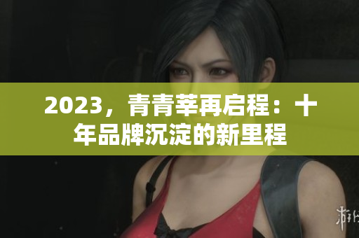 2023，青青莘再启程：十年品牌沉淀的新里程