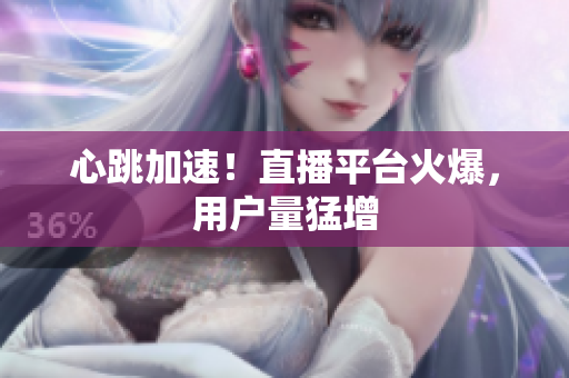 心跳加速！直播平台火爆，用户量猛增