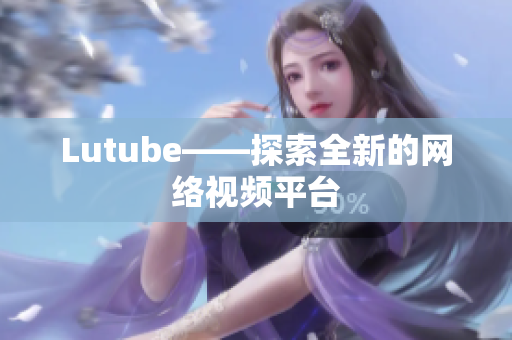 Lutube——探索全新的网络视频平台