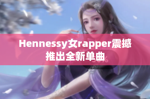 Hennessy女rapper震撼推出全新单曲