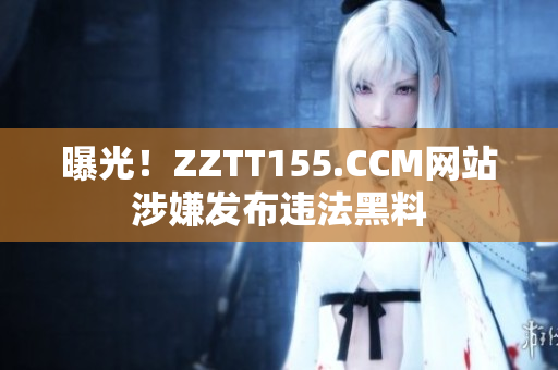 曝光！ZZTT155.CCM网站涉嫌发布违法黑料