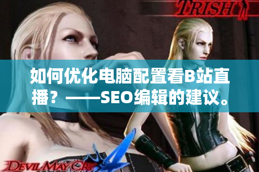 如何优化电脑配置看B站直播？——SEO编辑的建议。