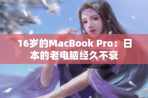 16岁的MacBook Pro：日本的老电脑经久不衰