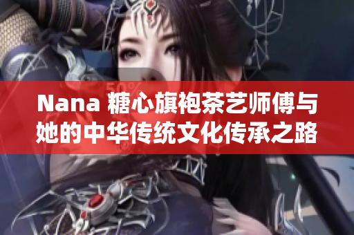 Nana 糖心旗袍茶艺师傅与她的中华传统文化传承之路