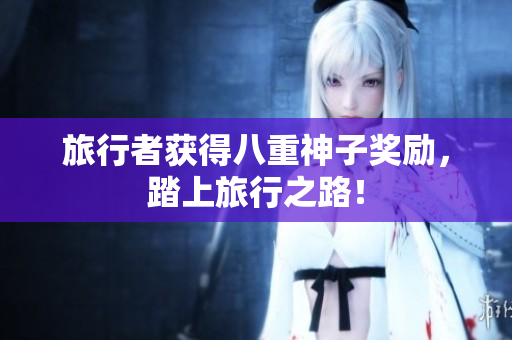 旅行者获得八重神子奖励，踏上旅行之路！