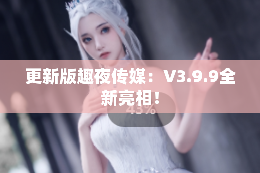 更新版趣夜传媒：V3.9.9全新亮相！