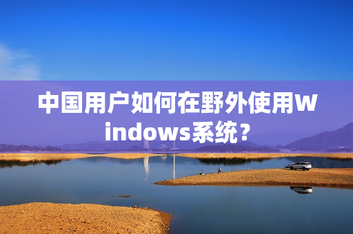 中国用户如何在野外使用Windows系统？