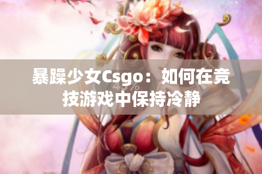 暴躁少女Csgo：如何在竞技游戏中保持冷静
