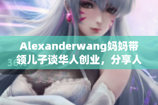 Alexanderwang妈妈带领儿子谈华人创业，分享人生经验