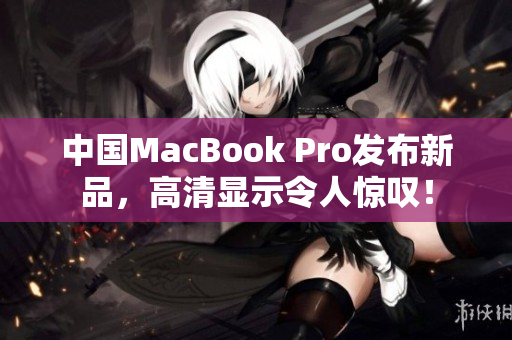 中国MacBook Pro发布新品，高清显示令人惊叹！