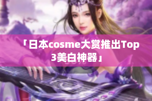 「日本cosme大赏推出Top3美白神器」