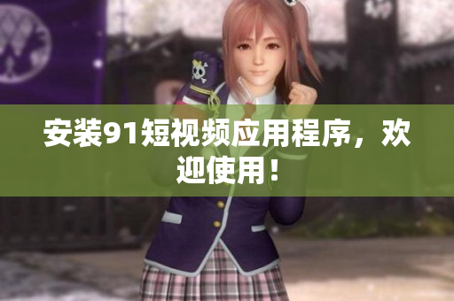 安装91短视频应用程序，欢迎使用！