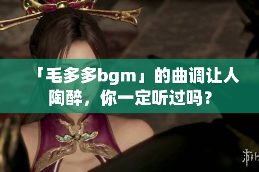 「毛多多bgm」的曲调让人陶醉，你一定听过吗？